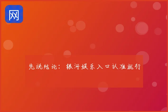 先说结论:银河娱乐入口认准就行