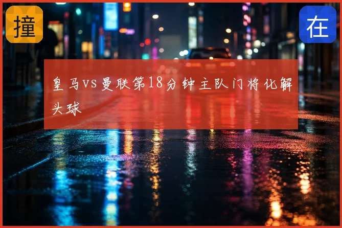 皇马vs曼联第18分钟主队门将化解头球