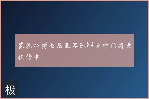 蒙扎vs博洛尼亚客队84分钟门将没收传中