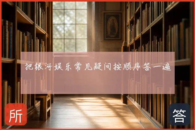 把银河娱乐常见疑问按顺序答一遍
