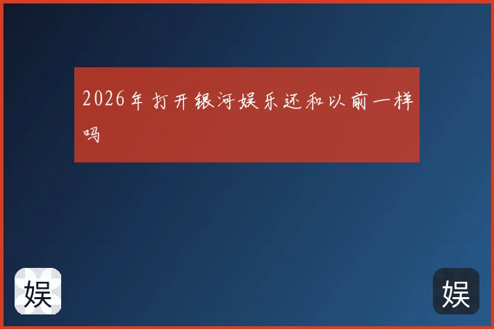 2026年打开银河娱乐还和以前一样吗