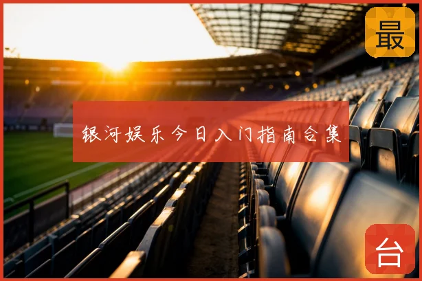 银河娱乐今日入门指南合集