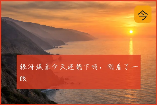 银河娱乐今天还能下吗,刚看了一眼